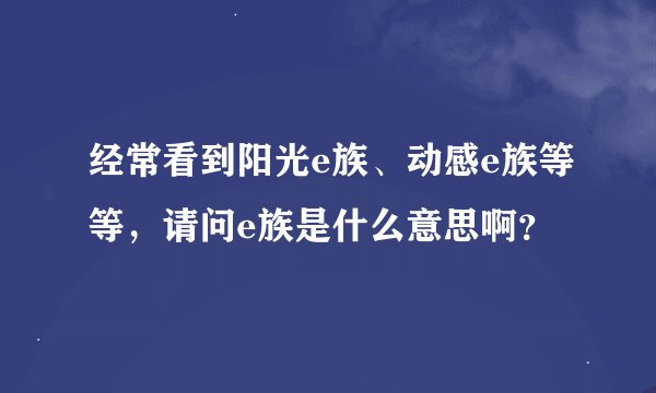 经常看到阳光e族、动感e族等等，请问e族是什么意思啊？