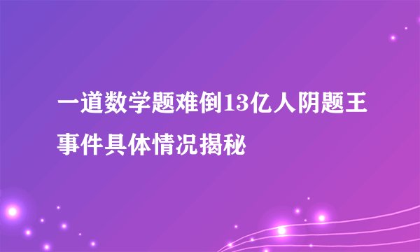 一道数学题难倒13亿人阴题王事件具体情况揭秘
