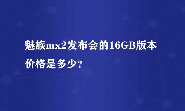 魅族mx2发布会的16GB版本价格是多少？