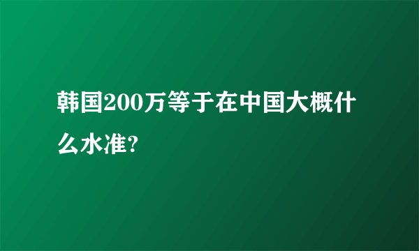韩国200万等于在中国大概什么水准?