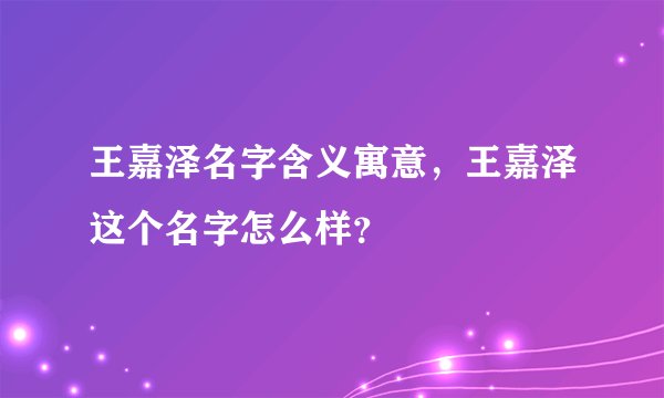 王嘉泽名字含义寓意，王嘉泽这个名字怎么样？