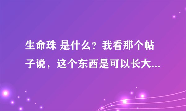 生命珠 是什么？我看那个帖子说，这个东西是可以长大下仔的，五颜六色的，半透明，活物，养鱼一样养的。