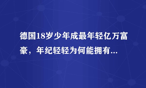 德国18岁少年成最年轻亿万富豪，年纪轻轻为何能拥有大笔财富？