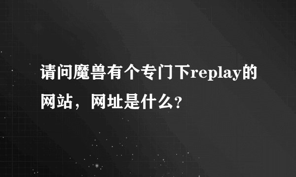 请问魔兽有个专门下replay的网站，网址是什么？