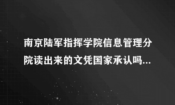 南京陆军指挥学院信息管理分院读出来的文凭国家承认吗？我朋友是读播音与主持专业的。