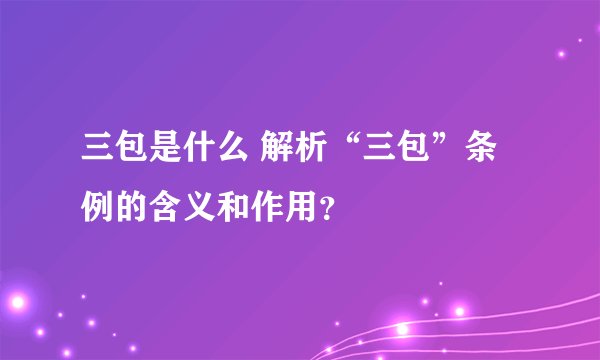 三包是什么 解析“三包”条例的含义和作用？