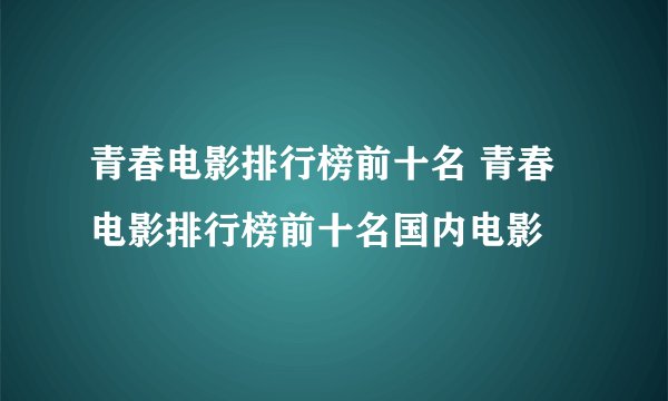 青春电影排行榜前十名 青春电影排行榜前十名国内电影