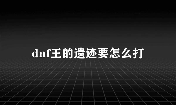 dnf王的遗迹要怎么打