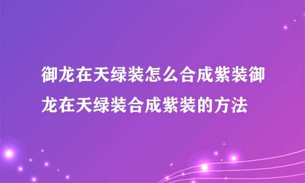 御龙在天绿装怎么合成紫装御龙在天绿装合成紫装的方法