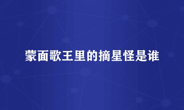 蒙面歌王里的摘星怪是谁