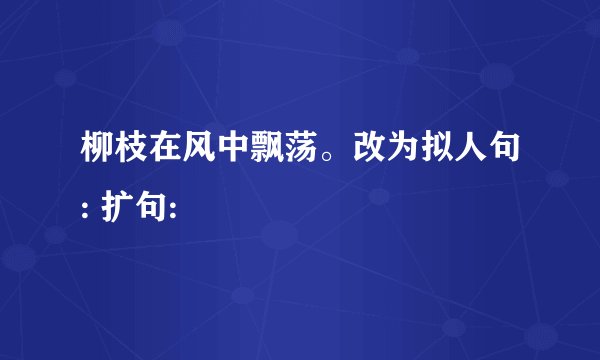 柳枝在风中飘荡。改为拟人句: 扩句: