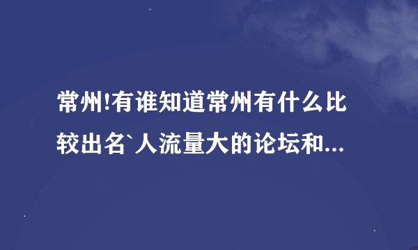 常州!有谁知道常州有什么比较出名`人流量大的论坛和网站?谢谢