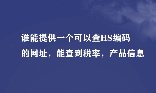 谁能提供一个可以查HS编码的网址，能查到税率，产品信息