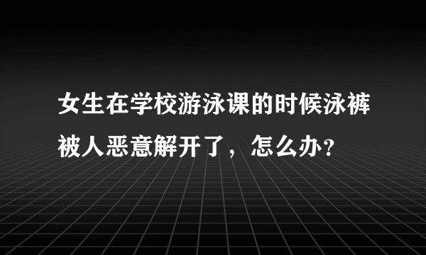 女生在学校游泳课的时候泳裤被人恶意解开了，怎么办？