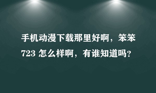 手机动漫下载那里好啊，笨笨723 怎么样啊，有谁知道吗？