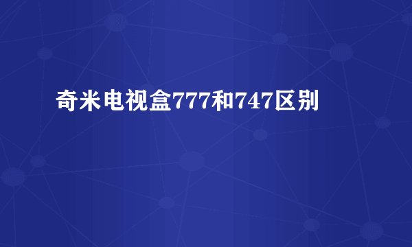 奇米电视盒777和747区别