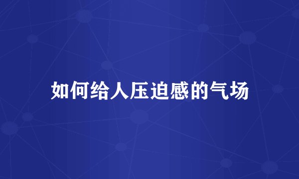如何给人压迫感的气场