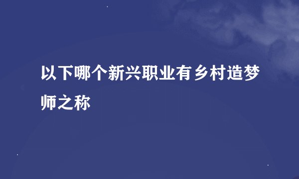 以下哪个新兴职业有乡村造梦师之称