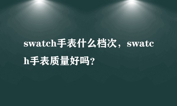 swatch手表什么档次，swatch手表质量好吗？
