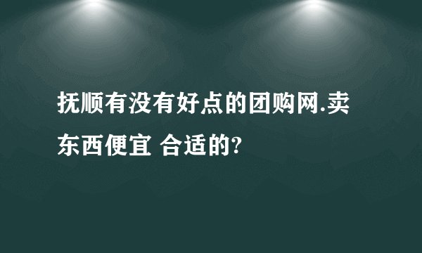抚顺有没有好点的团购网.卖东西便宜 合适的?