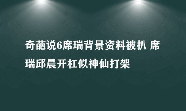 奇葩说6席瑞背景资料被扒 席瑞邱晨开杠似神仙打架