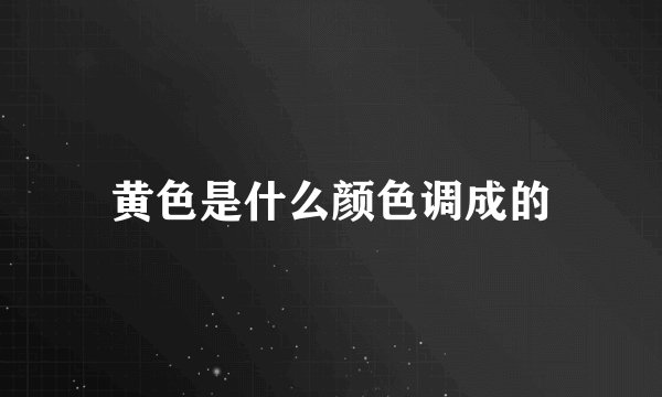 黄色是什么颜色调成的