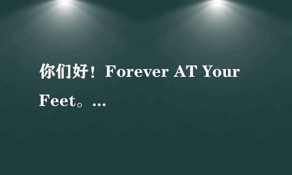 你们好！Forever AT Your Feet。这中文是什么意思？怎么读？