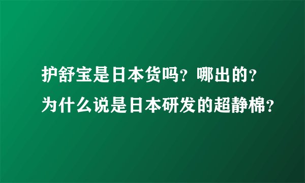 护舒宝是日本货吗？哪出的？为什么说是日本研发的超静棉？