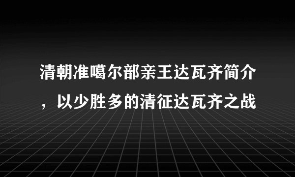清朝准噶尔部亲王达瓦齐简介，以少胜多的清征达瓦齐之战