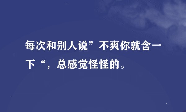 每次和别人说”不爽你就含一下“，总感觉怪怪的。