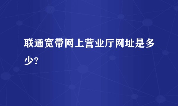 联通宽带网上营业厅网址是多少?