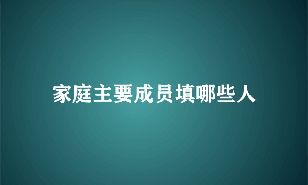 家庭主要成员填哪些人