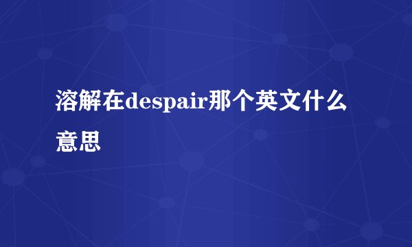 溶解在despair那个英文什么意思