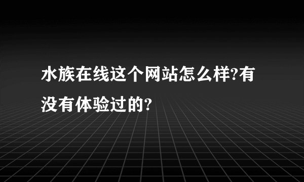 水族在线这个网站怎么样?有没有体验过的?