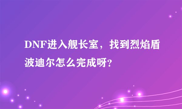 DNF进入舰长室，找到烈焰盾波迪尔怎么完成呀？