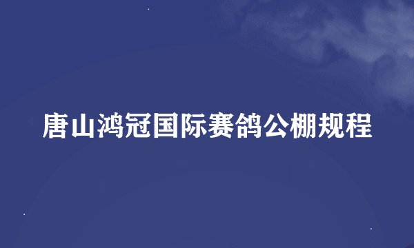 唐山鸿冠国际赛鸽公棚规程
