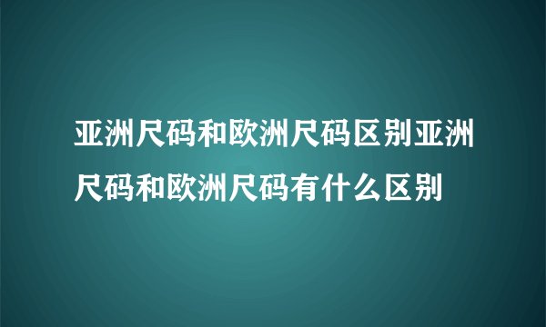 亚洲尺码和欧洲尺码区别亚洲尺码和欧洲尺码有什么区别