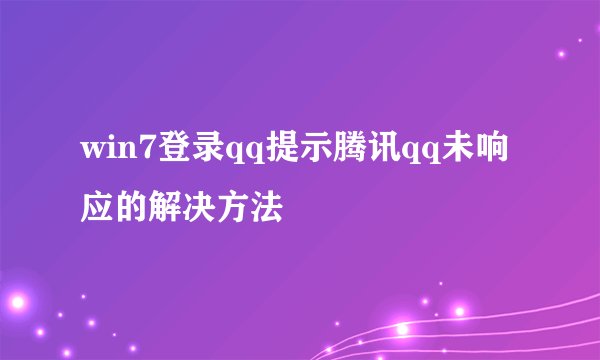 win7登录qq提示腾讯qq未响应的解决方法