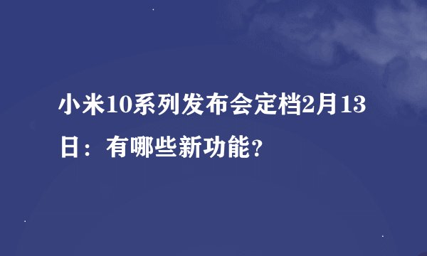 小米10系列发布会定档2月13日：有哪些新功能？
