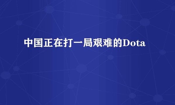 中国正在打一局艰难的Dota