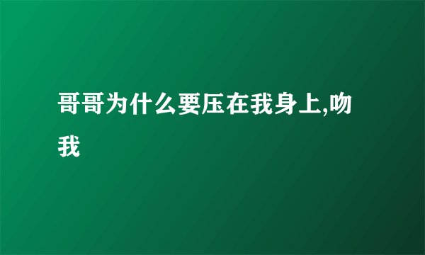 哥哥为什么要压在我身上,吻我