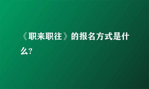 《职来职往》的报名方式是什么?