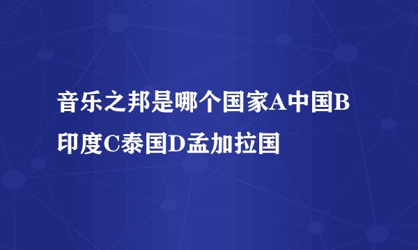 音乐之邦是哪个国家A中国B印度C泰国D孟加拉国