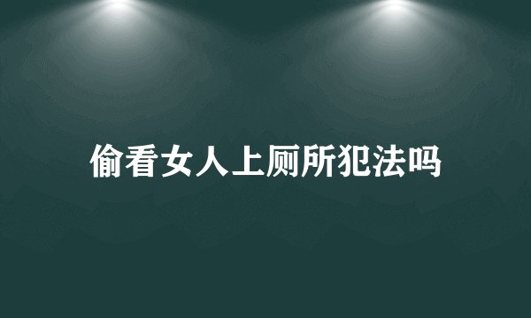 偷看女人上厕所犯法吗