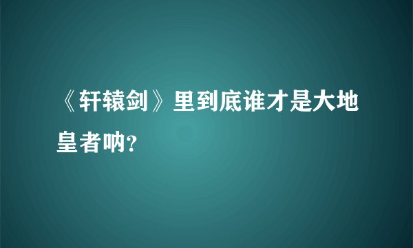 《轩辕剑》里到底谁才是大地皇者呐？