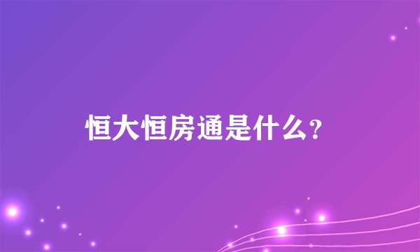 恒大恒房通是什么？