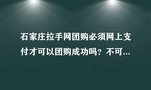 石家庄拉手网团购必须网上支付才可以团购成功吗？不可以实际消费时支付吗？