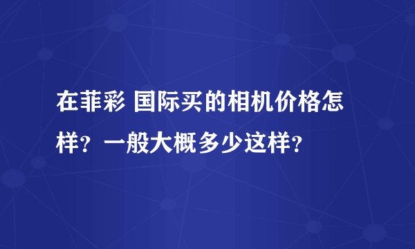 在菲彩 国际买的相机价格怎样？一般大概多少这样？