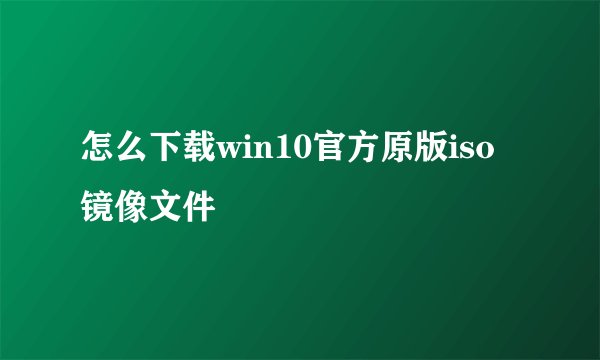 怎么下载win10官方原版iso镜像文件