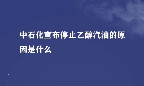 中石化宣布停止乙醇汽油的原因是什么
